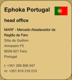 Ephoka Portugal head office MARF - Mercado Abastecedor da Regio de Faro Stio do Guilhim Armazem F5 8009-021 Faro Portugal  t: +351 289 806 047 m: +351 919 316 010